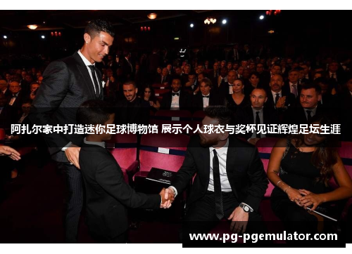 阿扎尔家中打造迷你足球博物馆 展示个人球衣与奖杯见证辉煌足坛生涯