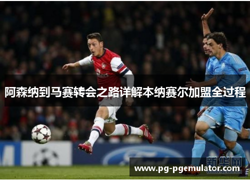 阿森纳到马赛转会之路详解本纳赛尔加盟全过程